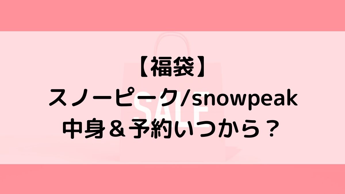 スノーピークsnowpeak福袋の中身&予約いつから?値段&種類などまとめ