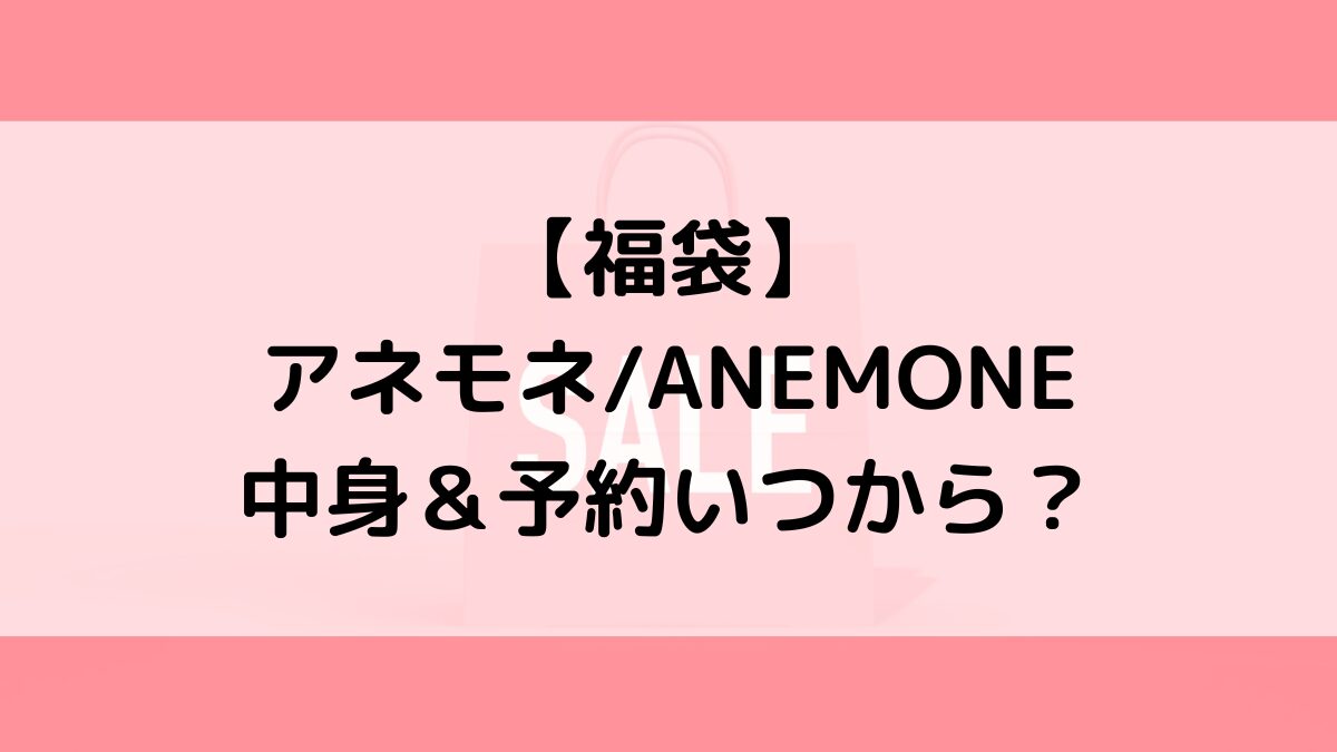 アネモネANEMONE福袋の中身＆予約いつから？値段＆種類などまとめ