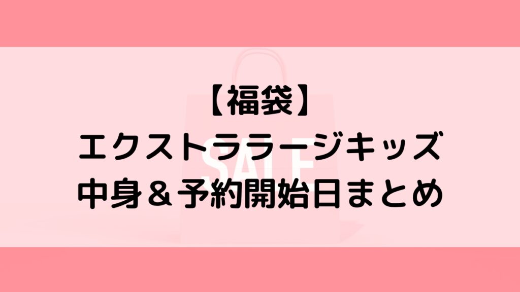 エクストララージキッズ福袋の中身&予約いつから?値段&種類などまとめ