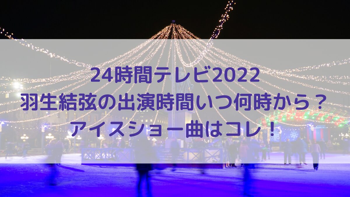 24時間テレビ2022羽生結弦の出演時間いつ何時から?アイスショー曲はコレ!