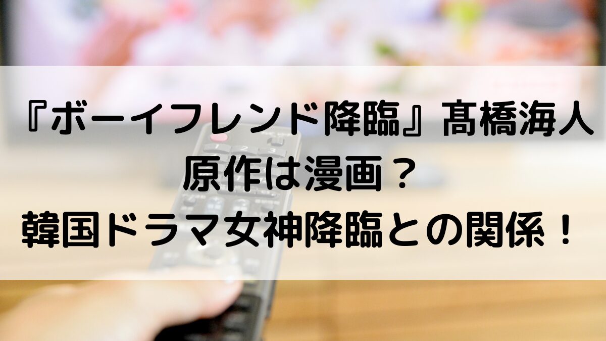 ボーイフレンド降臨髙橋海人の原作は漫画？韓国ドラマ女神降臨との関係、あらすじ・脚本！