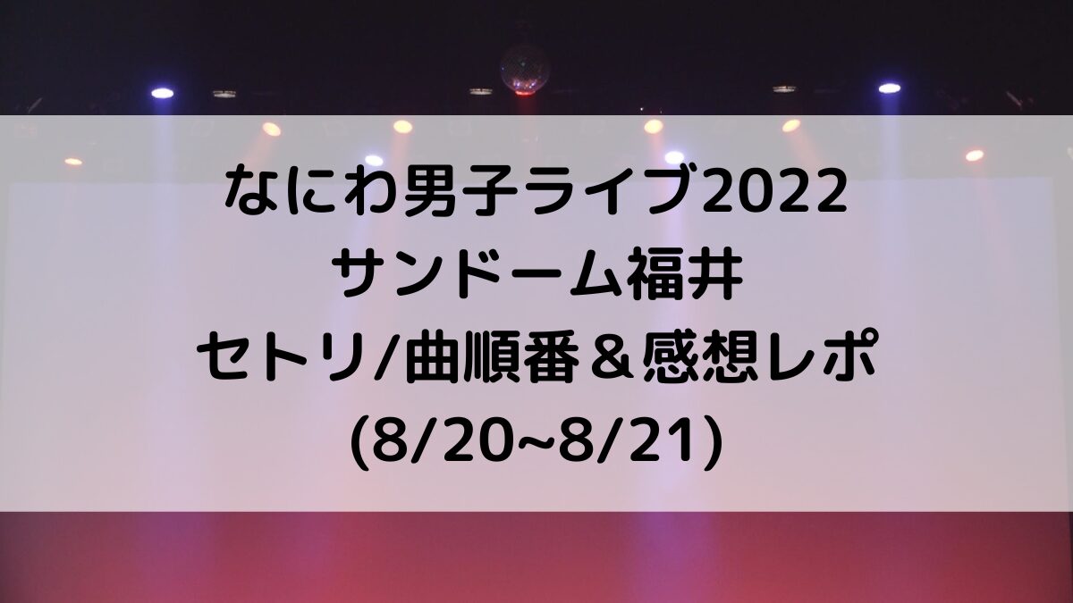 なにわ男子ライブ2022サンドーム福井のセトリ/曲順番!感想レポも(8/20~8/21)
