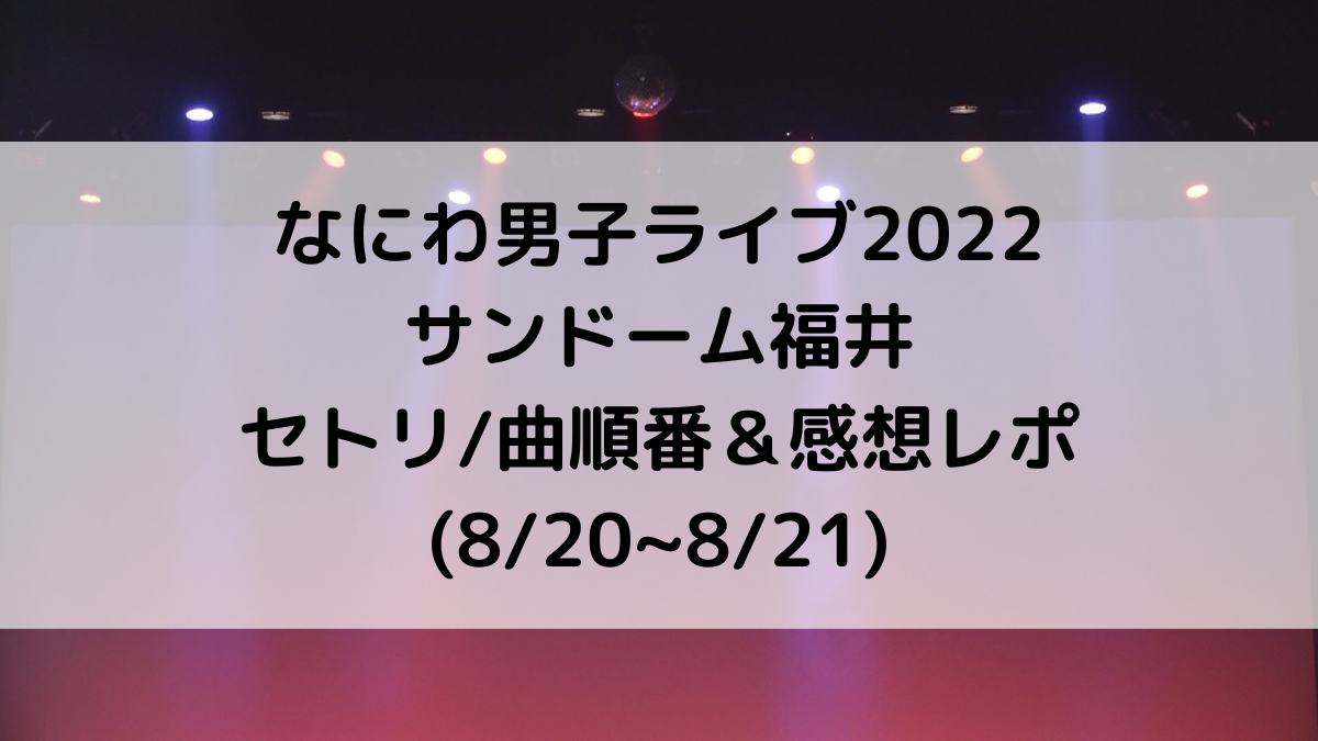 なにわ男子ライブ2022サンドーム福井のセトリ/曲順番！感想レポも(8/20~8/21)