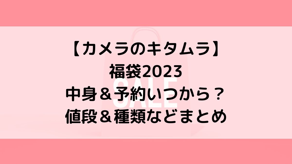 カメラのキタムラ福袋2023 中身＆予約いつから？ 値段＆種類などまとめ