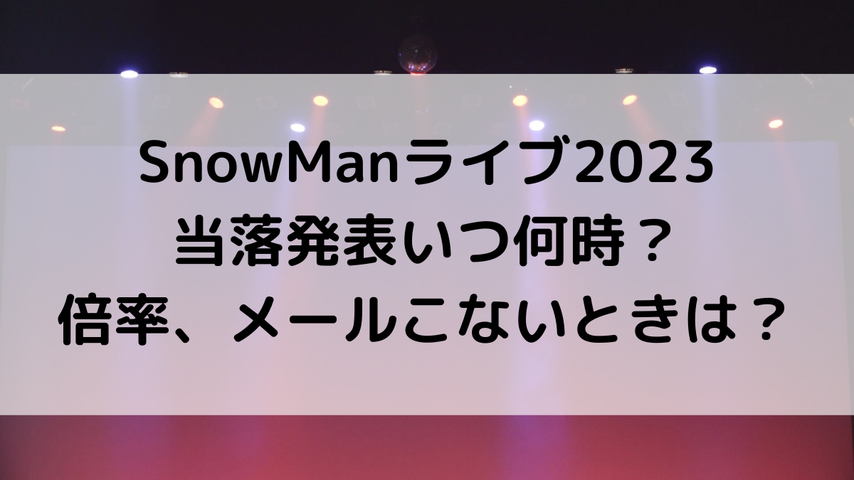 SnowManライブツアー2023当落発表時間いつ？倍率、メール来ないときの対処法