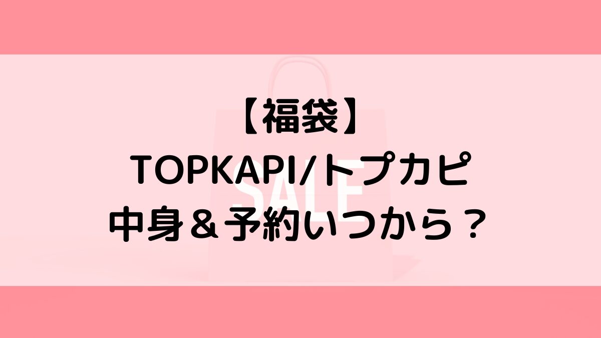 TOPKAPIトプカピ福袋の中身＆予約いつから？値段＆種類などまとめ