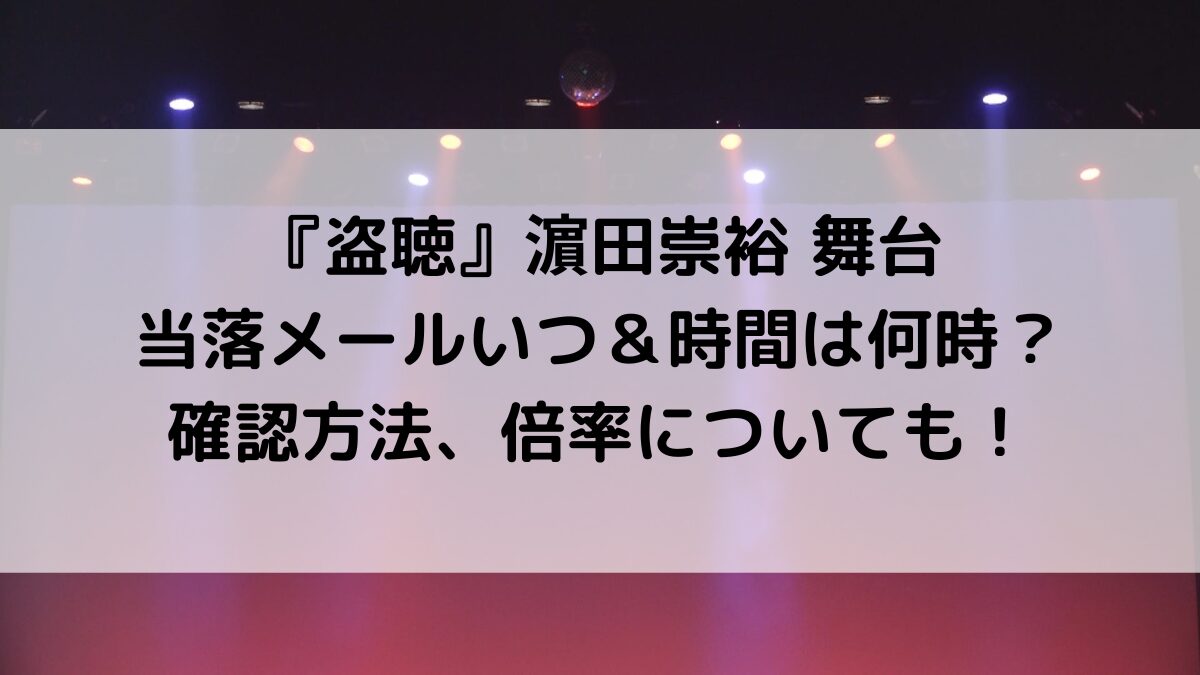 盗聴/濵田崇裕舞台の当落メールいつ＆時間は何時？確認方法、倍率についても！