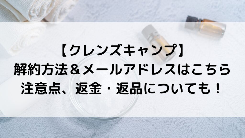 クレンズキャンプの解約方法＆メールアドレスはこちら！注意点、返金・返品についても！