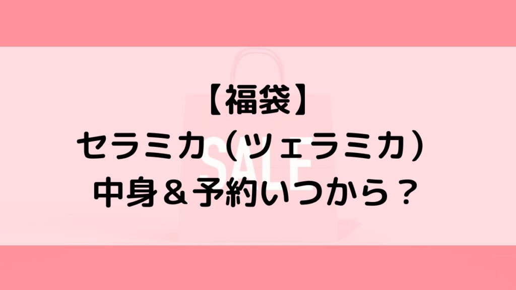 セラミカツェラミカ福袋の中身&予約いつから?値段&種類などまとめ