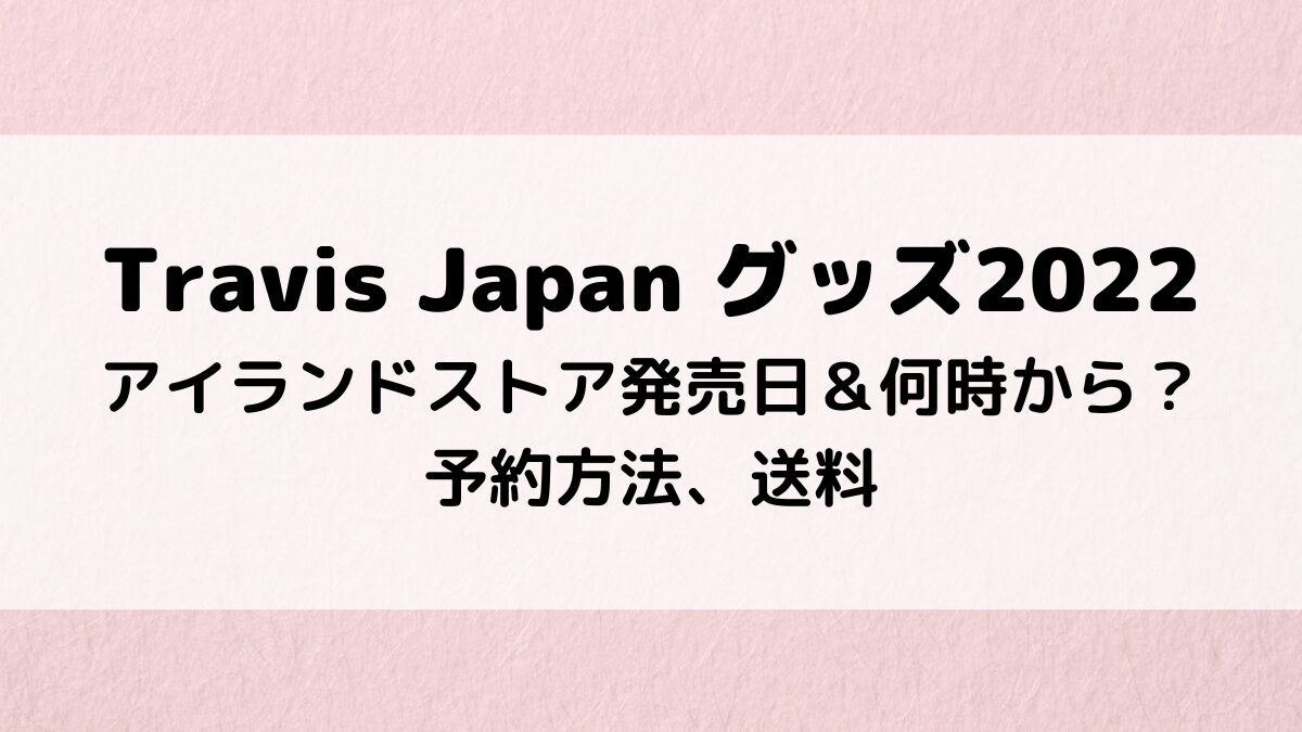 TravisJapanグッズ2022アイランドストア発売日＆何時から？予約方法、送料も！