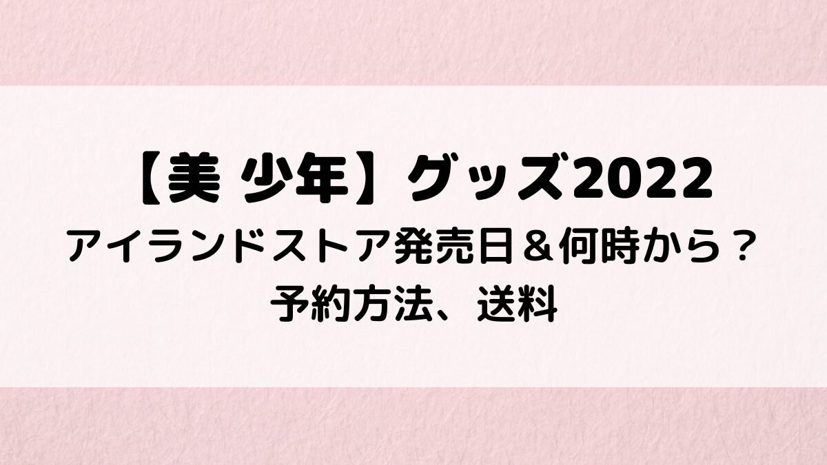 美少年グッズ2022アイランドストア発売日＆何時から？予約方法、送料も！