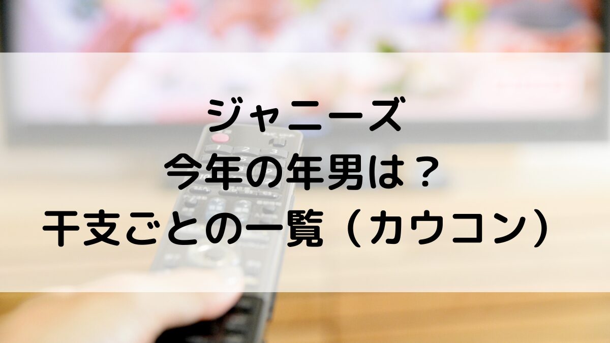 ジャニーズ辰年(たつ)生まれ年男2024！干支ごとの一覧/カウコン