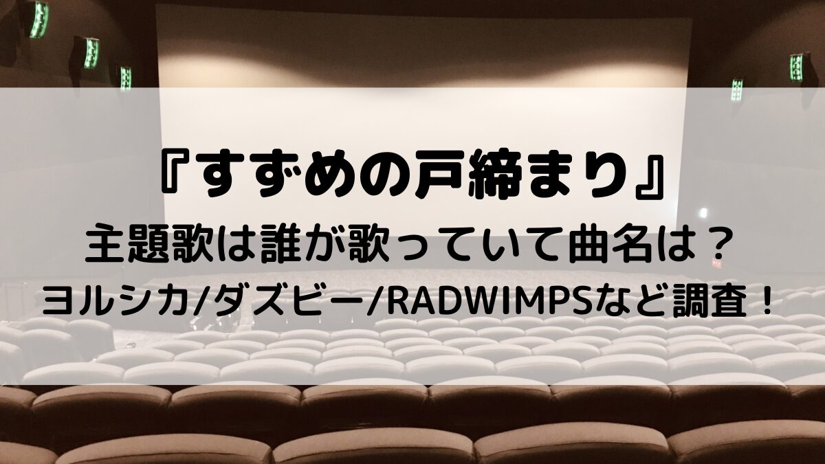 『すずめの戸締まり』 主題歌は誰が歌っていて曲名は？ ヨルシカダズビーRADWIMPSなど調査！