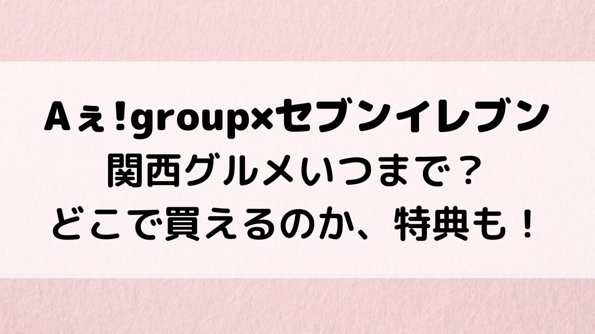 Aぇ!group×セブンイレブン関西グルメいつまで？どこで買えるのか、特典も！