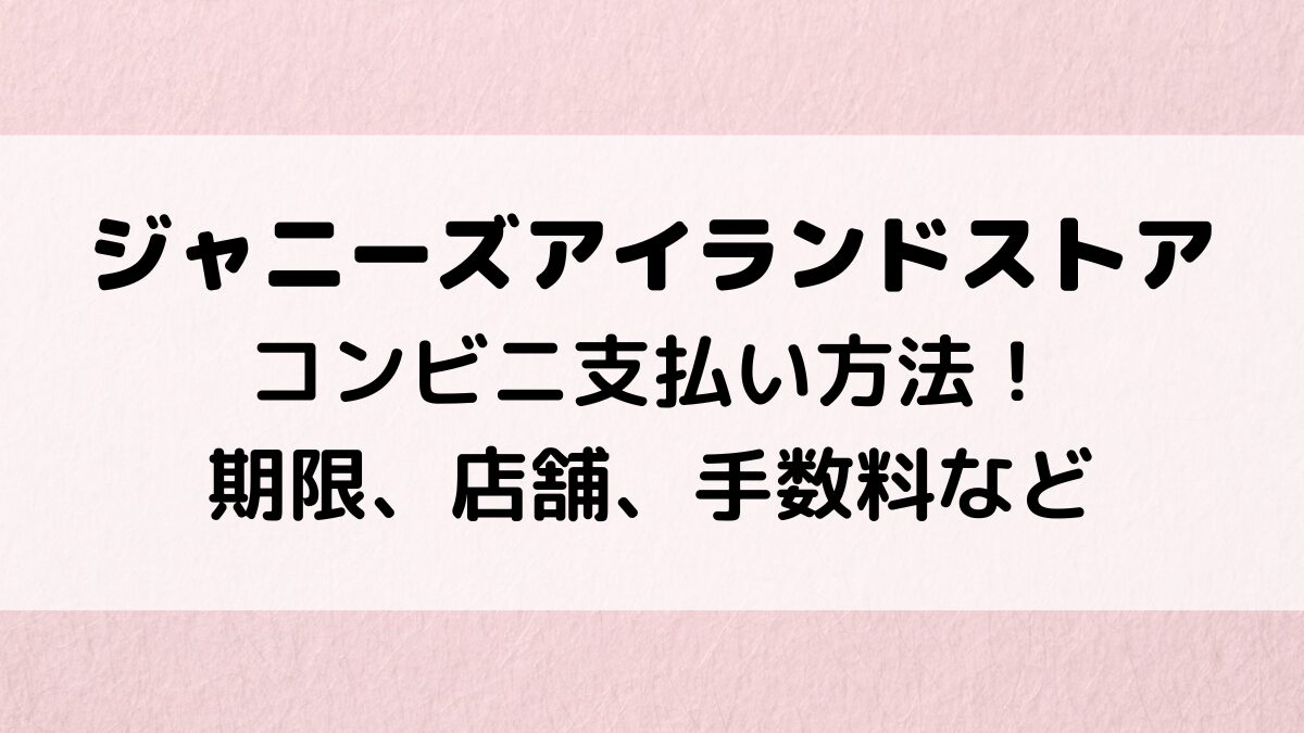 ジャニーズアイランドストアでのコンビニ支払い方法！期限いつまで、店舗、手数料など