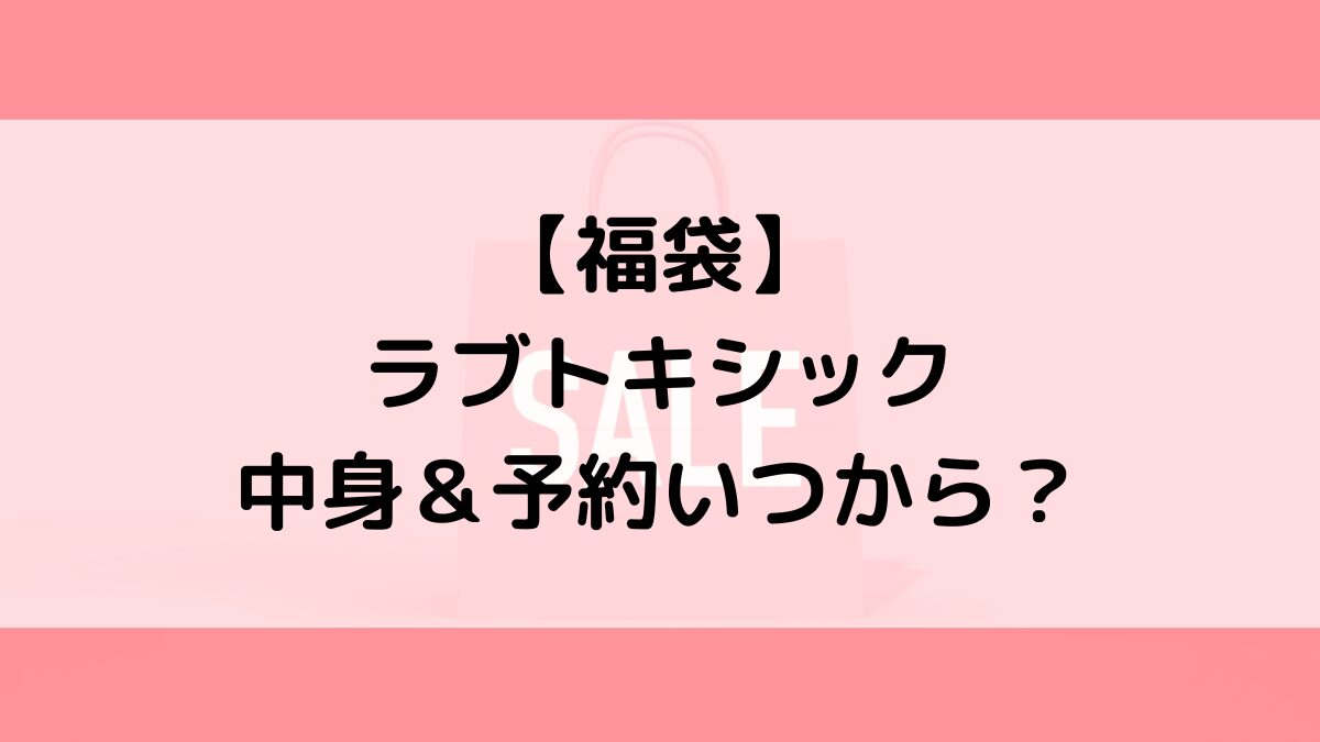 ラブトキシックLovetoxic福袋の中身&予約いつから?値段&種類などまとめ