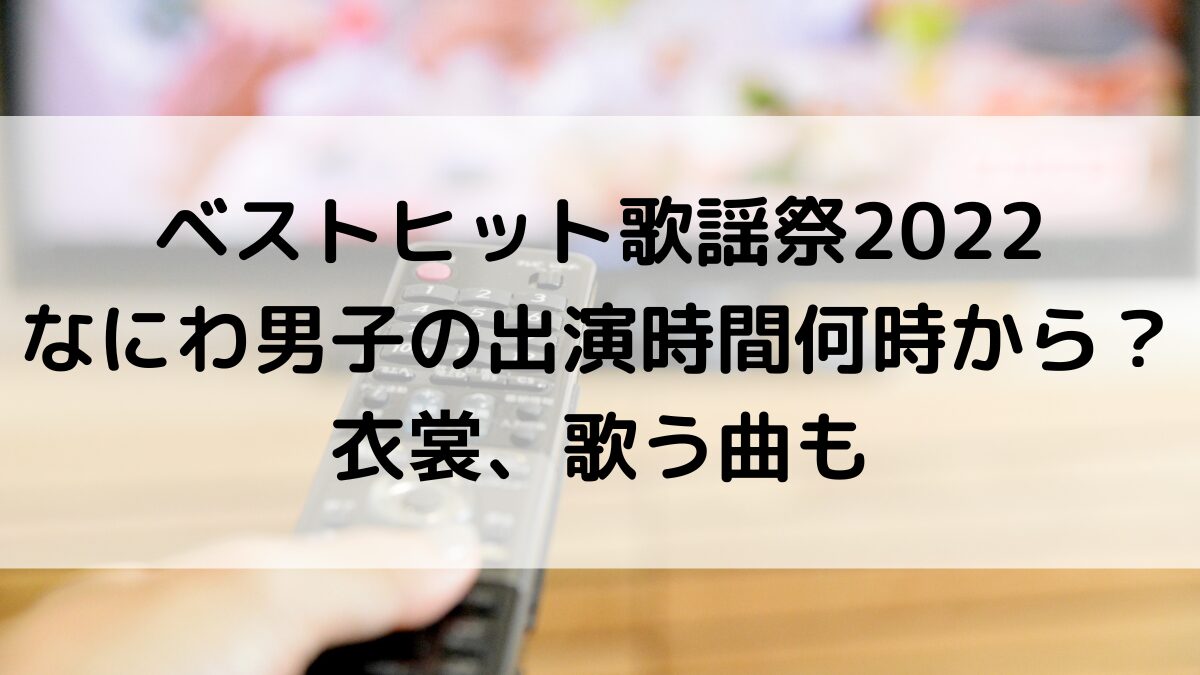 ベストヒット歌謡祭2022なにわ男子の出演時間何時から？衣裳、歌う曲も