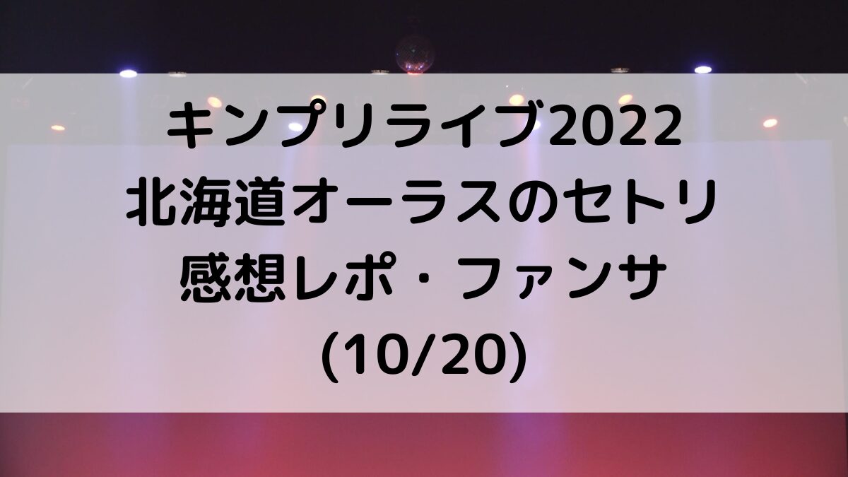 キンプリライブ2022北海道オーラスのセトリ曲順番！感想レポ・ファンサも(1020)