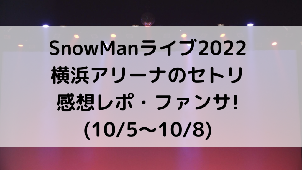 SnowManライブ2022横浜アリーナのセトリ/曲順番！感想レポ・ファンサも(10/5〜10/8) - Natsuブログ