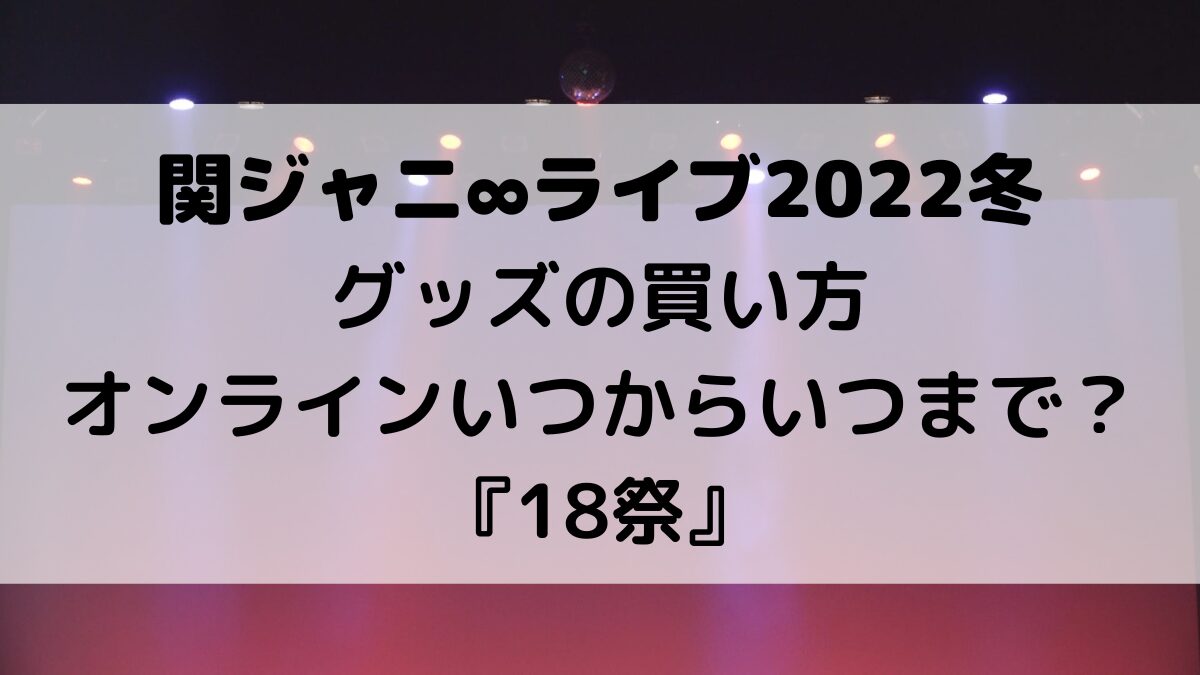関ジャニ∞ライブ2022冬のグッズの買い方、オンラインいつからいつまで？届く時期、送料も