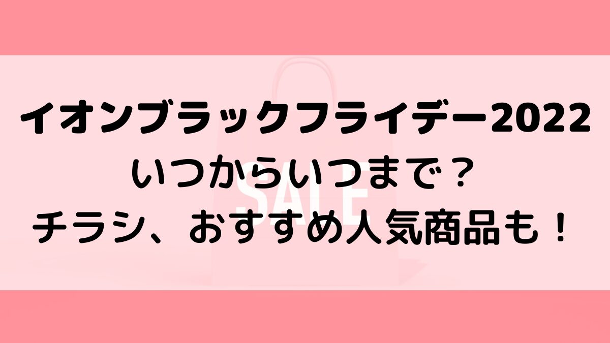ｲｵﾝﾌﾞﾗｯｸﾌﾗｲﾃﾞｰ2022いつからいつまで(店舗・ｵﾝﾗｲﾝ)？チラシ、おすすめ人気商品も！