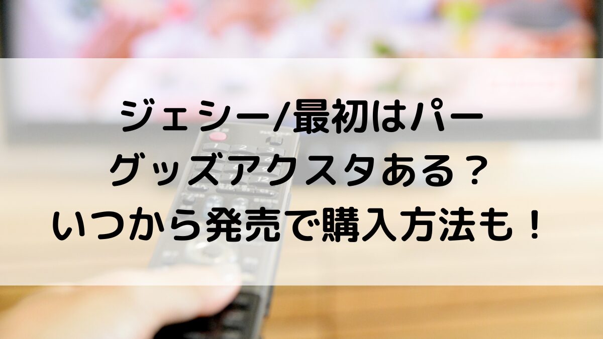 ジェシー最初はパーのグッズアクスタある？いつから発売で購入方法も！