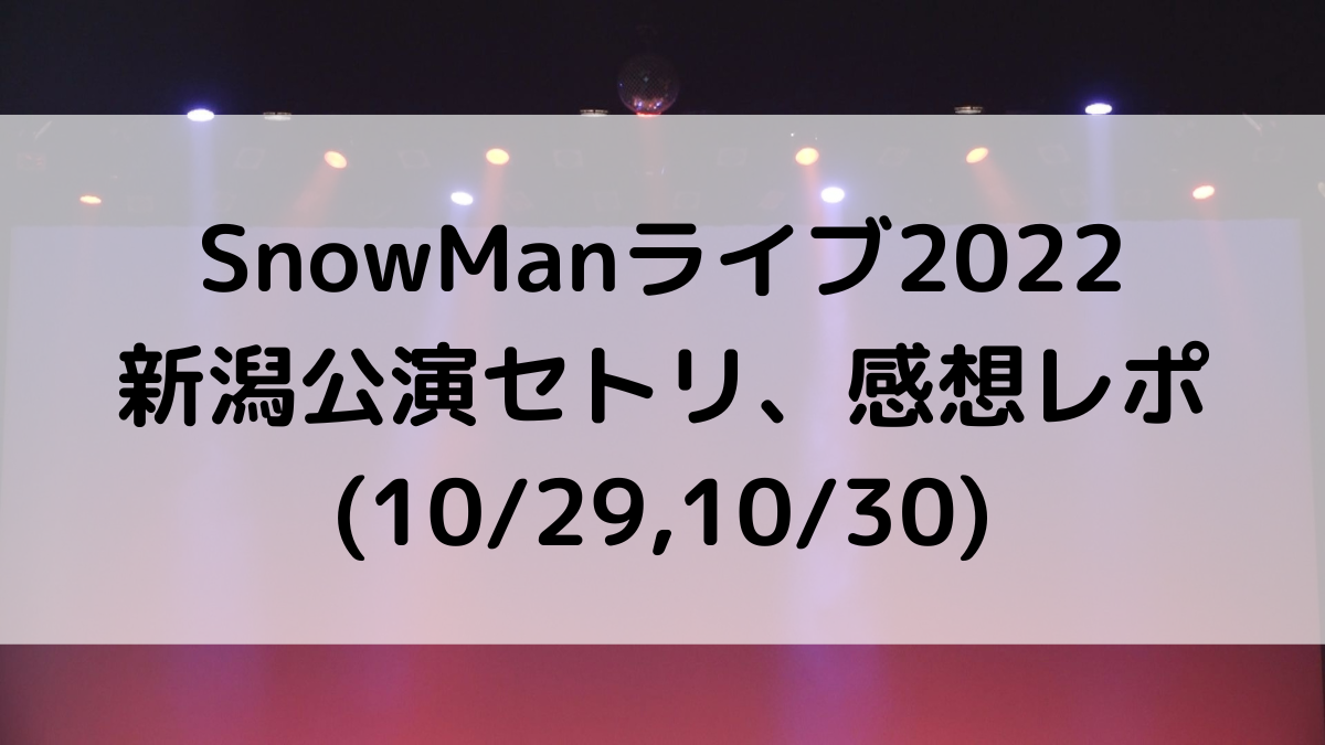 SnowManライブ2022新潟のセトリ/曲順番！感想レポ・ファンサ(10/29,10/30)
