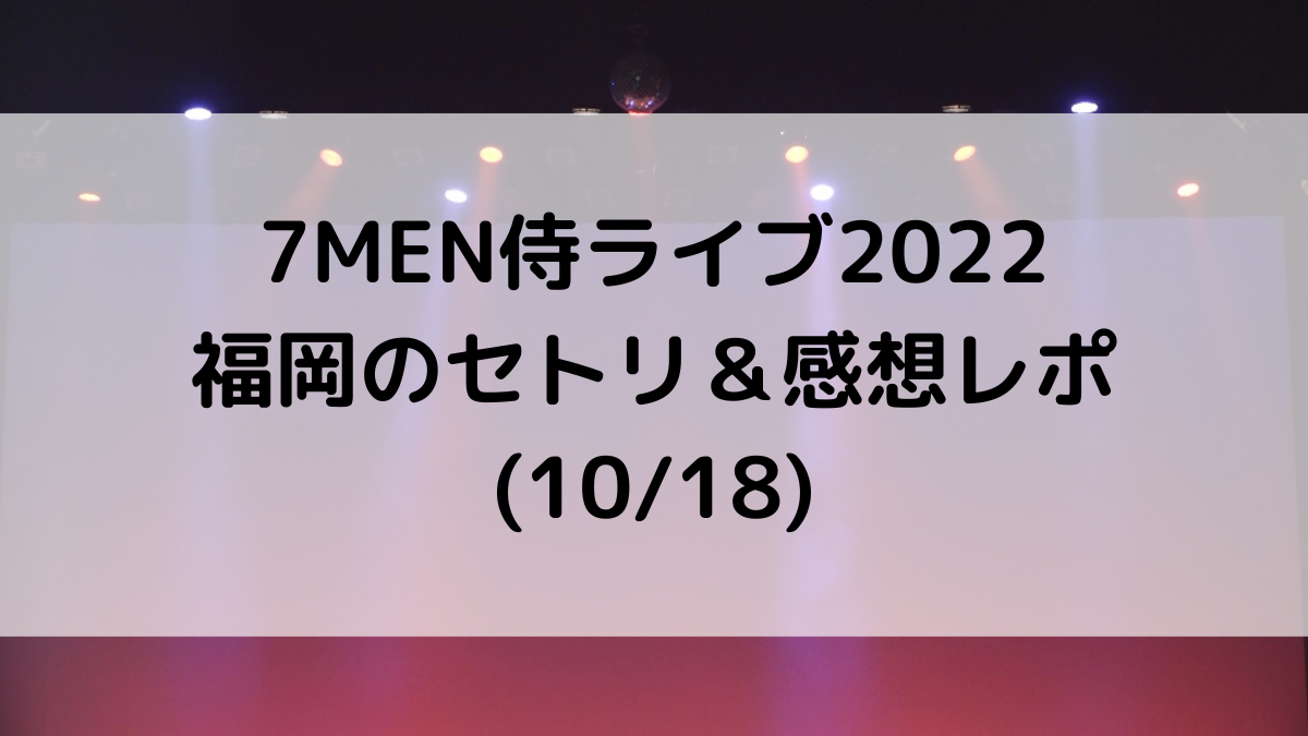 7MEN侍ライブ2022福岡のセトリ/曲順番！感想レポ・ファンサも(10/18)