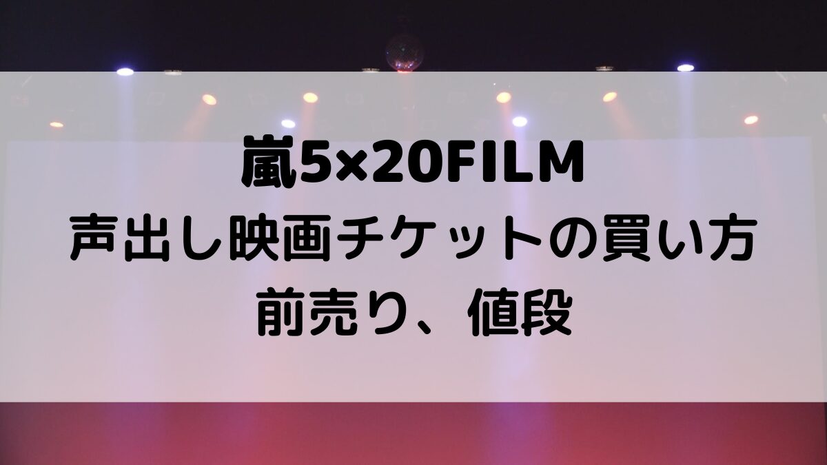 嵐5×20 FILM声出し映画チケットの買い方！前売り、値段も！
