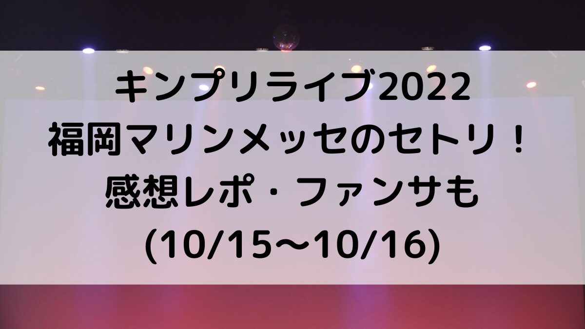 キンプリライブ2022福岡マリンメッセのセトリ曲順番!感想レポ・ファンサも(1015〜1016)