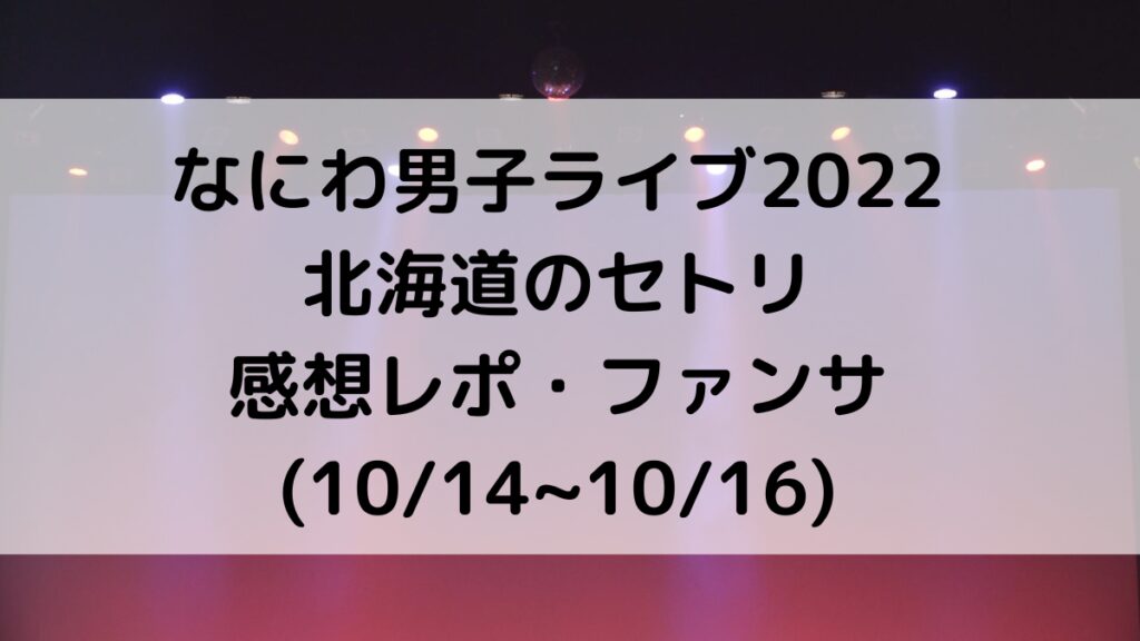 なにわ男子ライブ2022北海道のセトリ曲順番!感想レポも(1014~1016)