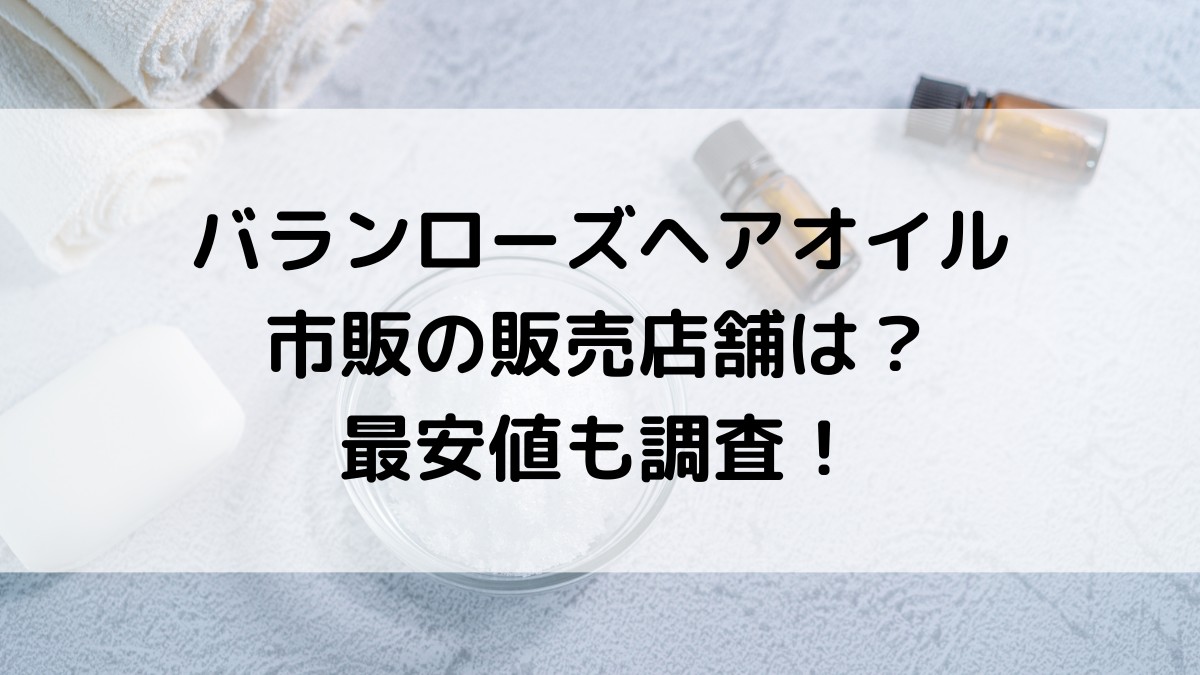 バランローズヘアオイルの市販の販売店舗は？最安値どこで買えるのかも調査！