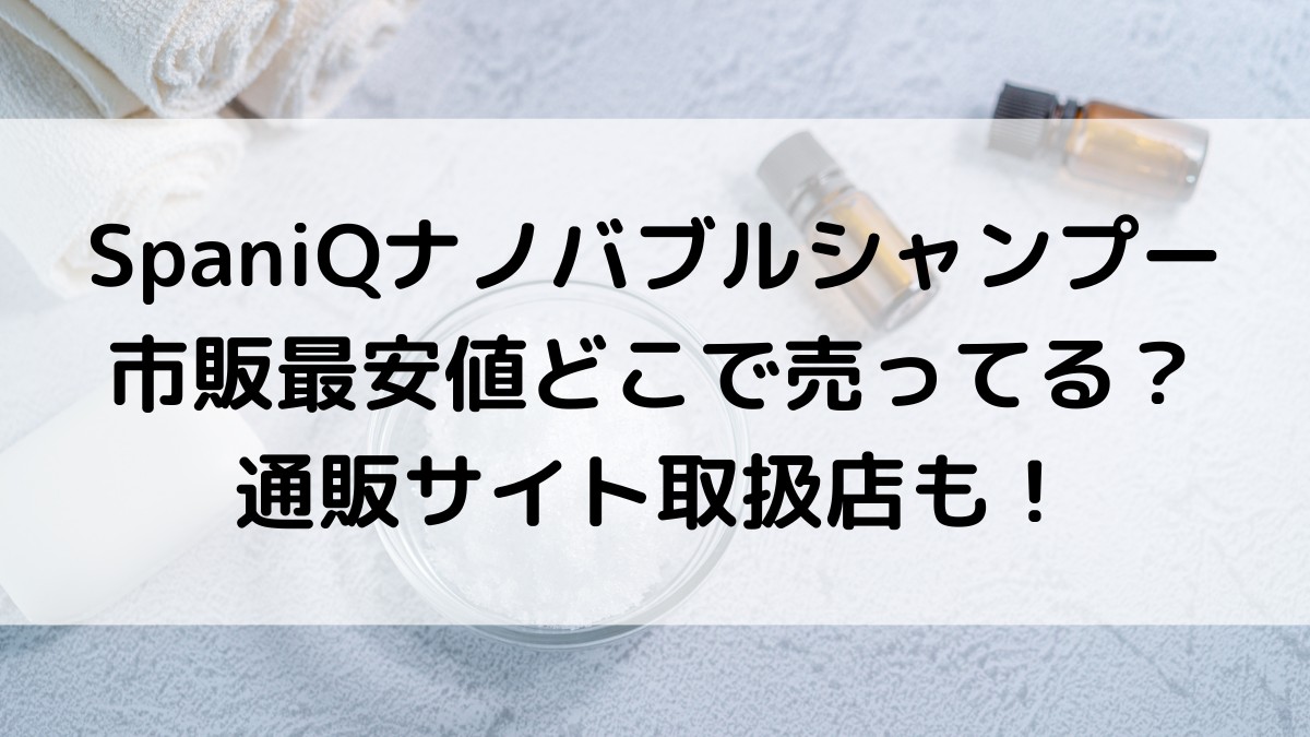 ｽﾊﾟﾆｰｸSpaniQﾅﾉﾊﾞﾌﾞﾙｼｬﾝﾌﾟｰの販売店舗、市販最安値はどこで売ってる？通販サイト取扱店も！