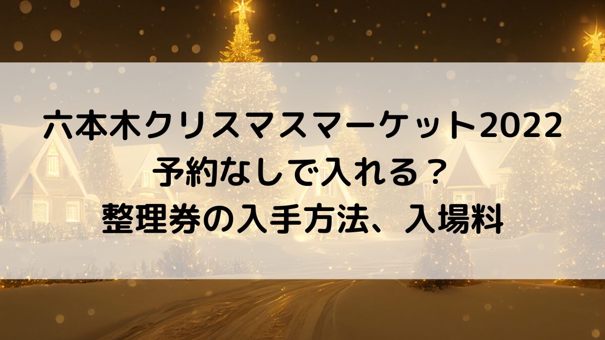 六本木クリスマスマーケット2022 予約なしで入れる？ 整理券の入手方法、入場料