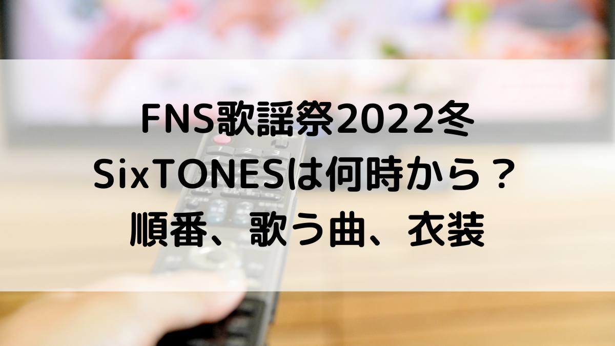 FNS歌謡祭2022冬SixTONESの出演時間は何時から？順番、歌う曲、衣装