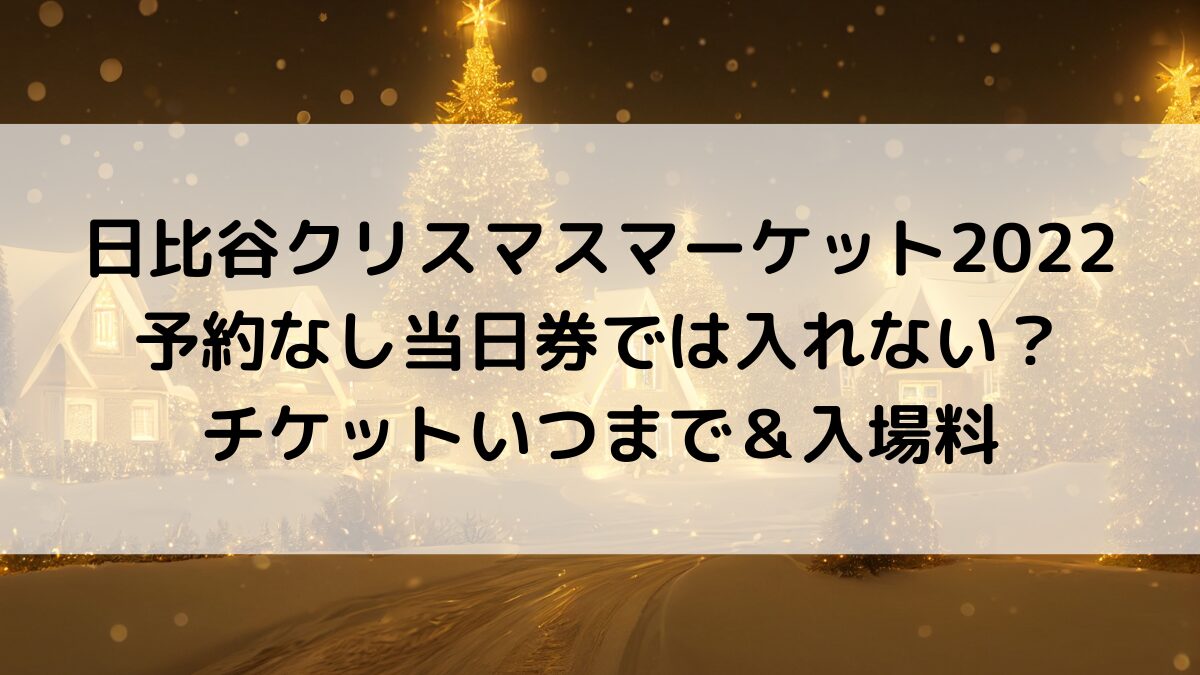 日比谷ｸﾘｽﾏｽﾏｰｹｯﾄ2022は予約なし当日券では入れない？チケットいつまで＆入場料