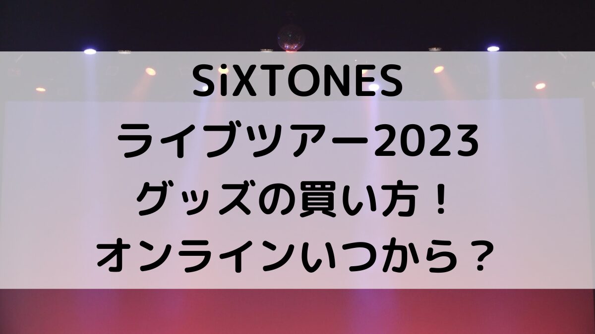 SixTONESライブツアー2023グッズ買い方！オンラインいつからいつまで＆届く時期や送料は？