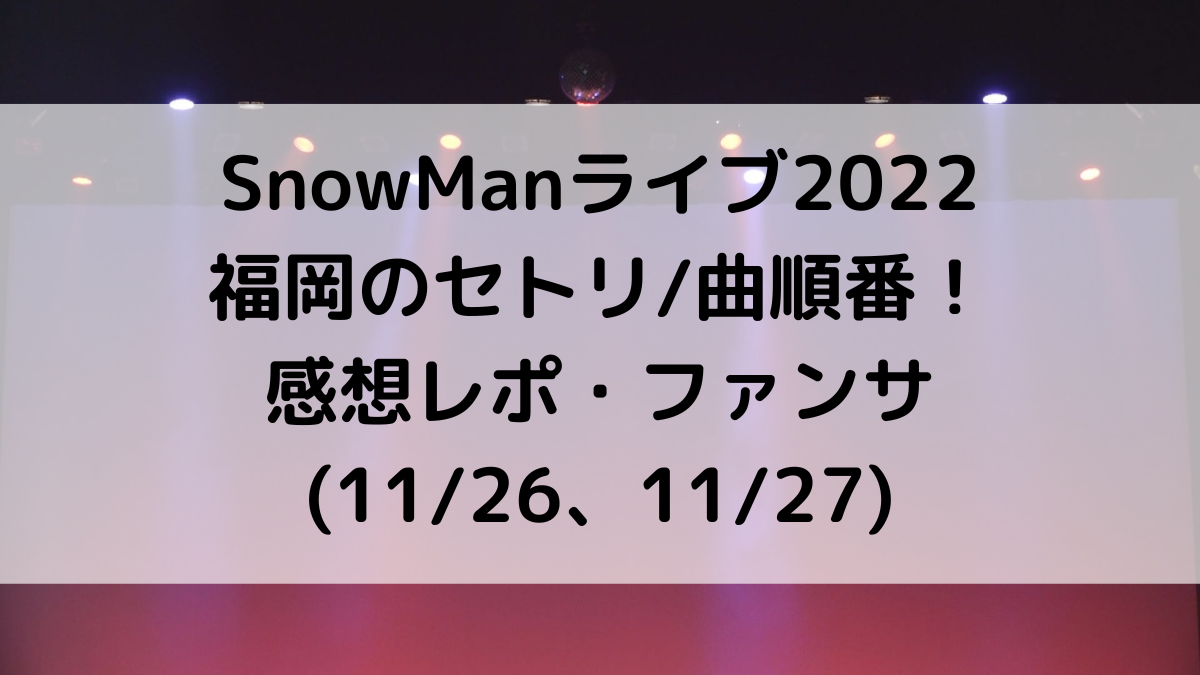 SnowManライブ2022福岡のセトリ/曲順番！感想レポ・ファンサ(11/26、11/27)