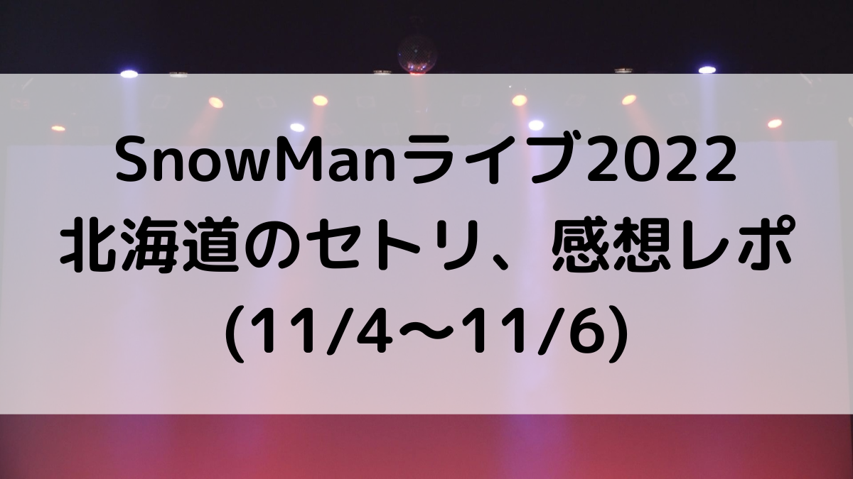 SnowManライブ2022北海道のセトリ/曲順番！感想レポ・ファンサ(11/4〜11/6)