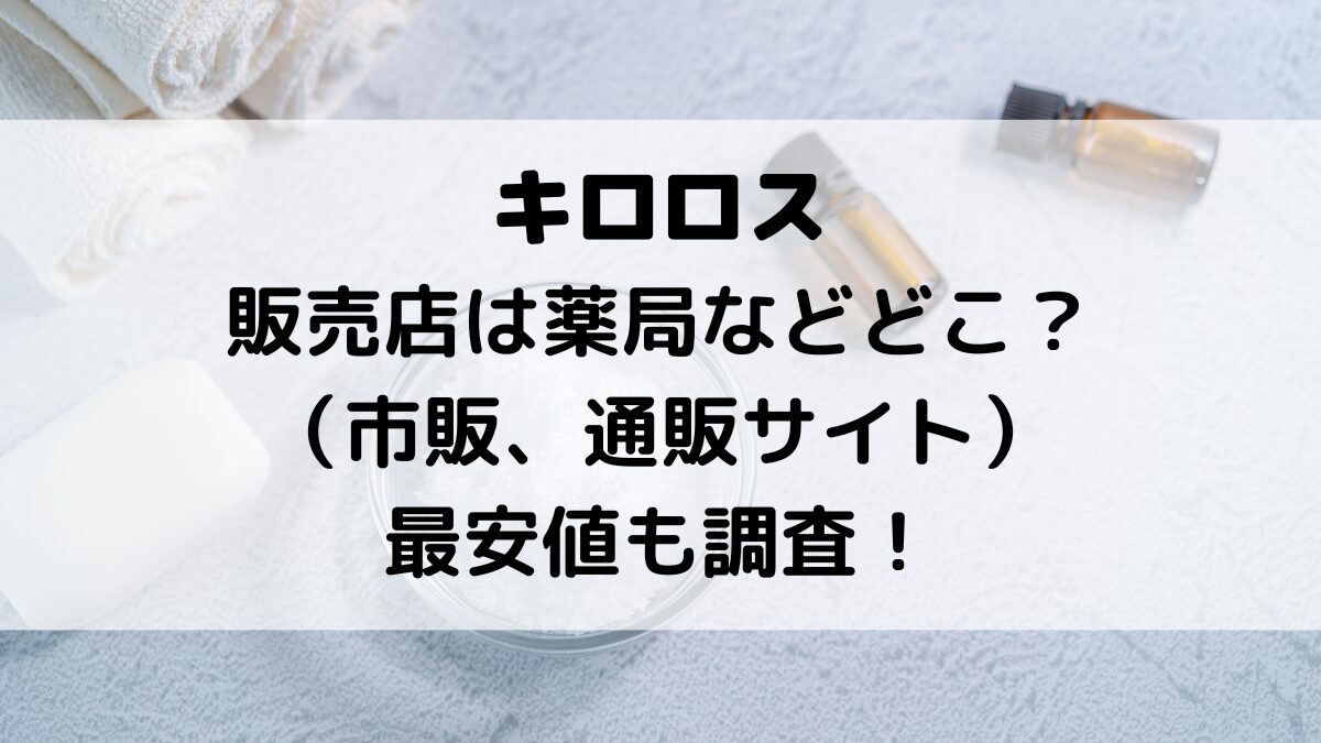 キロロスの販売店は薬局などどこ？市販、通販サイト、最安値も調査！