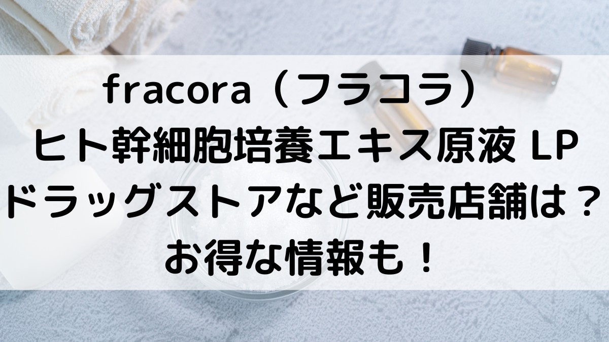 フラコラ ヒト幹細胞培養エキス原液 LPの販売店舗は？ドラッグストアどこで買えるのか、最安値も！