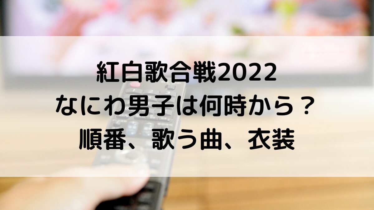 紅白歌合戦2022なにわ男子の出演時間は何時から？順番、歌う曲、衣装