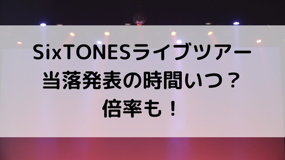 SixTONESライブツアー当落発表時間いつ？倍率、メール来ないときの対処法も！