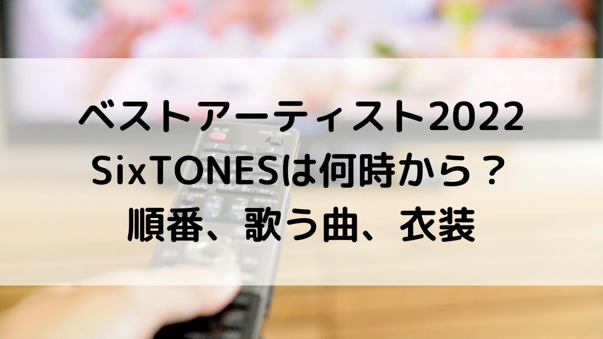 ベストアーティスト2022SixTONESの出演時間は何時から?順番、歌う曲、衣装