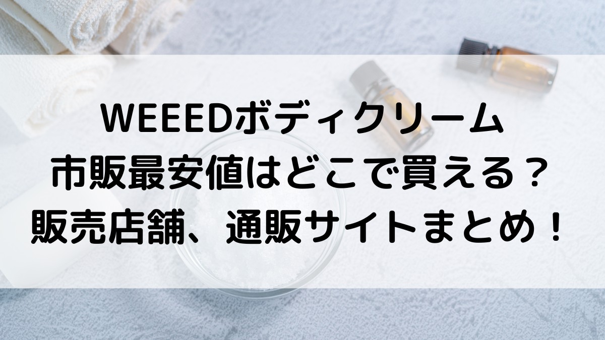 WEEEDボディクリームの市販最安値はどこで買える？販売店舗、通販サイトまとめ！