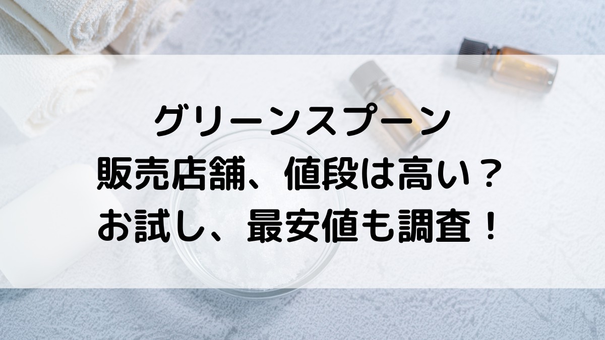 グリーンスプーンの販売店舗、値段は高い？お試し、最安値どこで買えるのか調査！