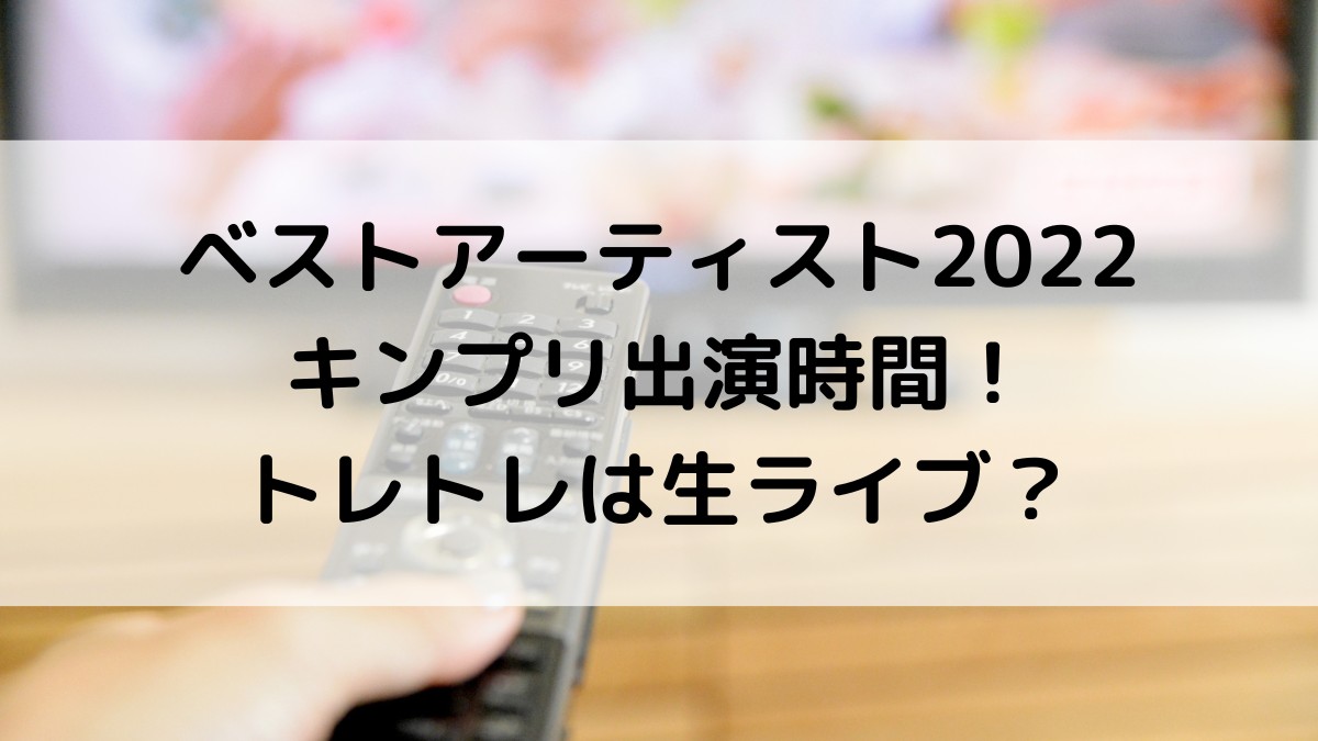ベストアーティスト2022キンプリは何時から出演?トレトレ生ライブ、衣装も!