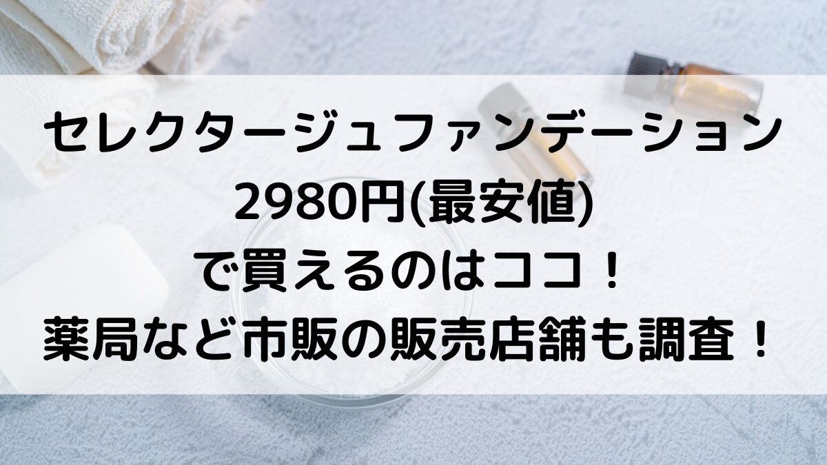 ｾﾚｸﾀｰｼﾞｭﾌｧﾝﾃﾞｰｼｮﾝが2980円最安値で買えるのはココ！薬局など市販の販売店舗も調査！