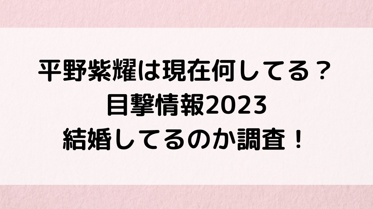 平野紫耀は現在何してる?目撃情報2023ツイッターや結婚してるのか調査!