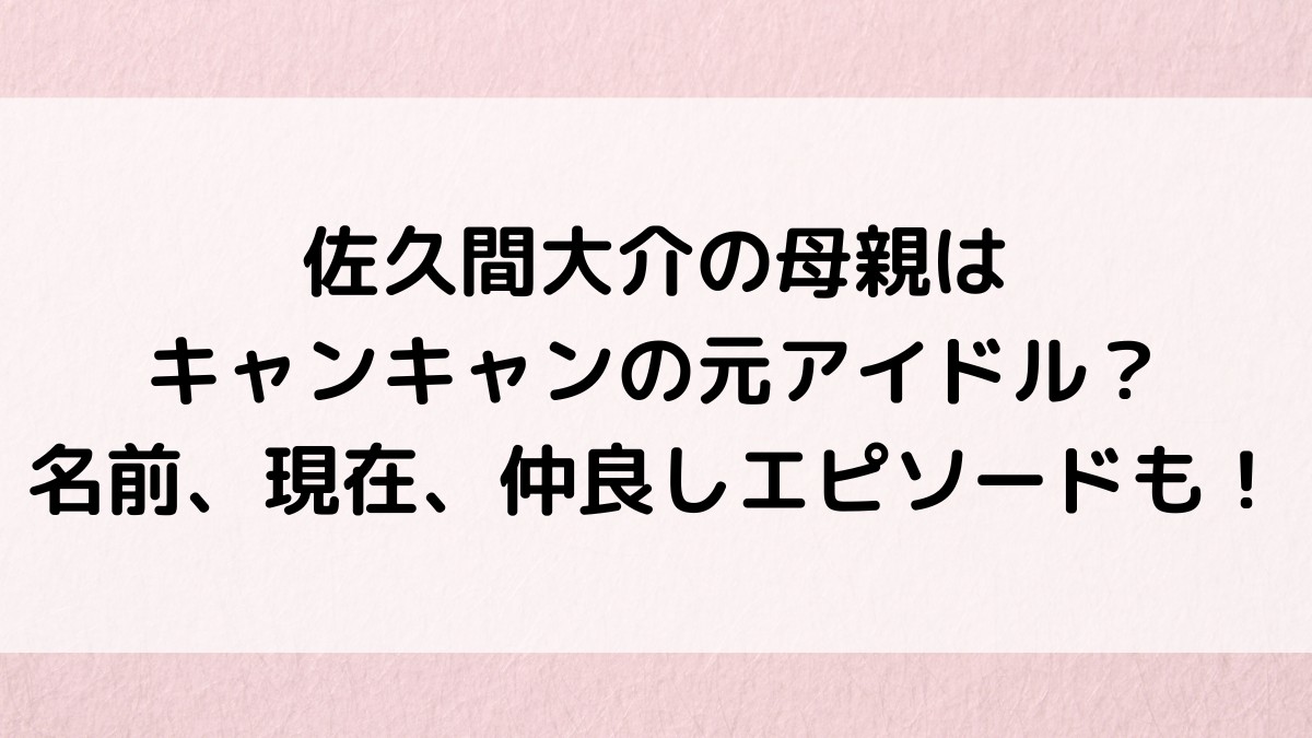 佐久間大介の母親はキャンキャンの元アイドル？名前、現在、仲良しエピソードも！